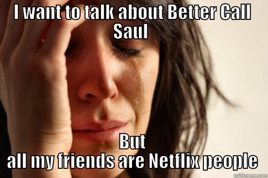 I WANT TO TALK ABOUT BETTER CALL SAUL  BUT ALL MY FRIENDS ARE NETFLIX PEOPLE First World Problems