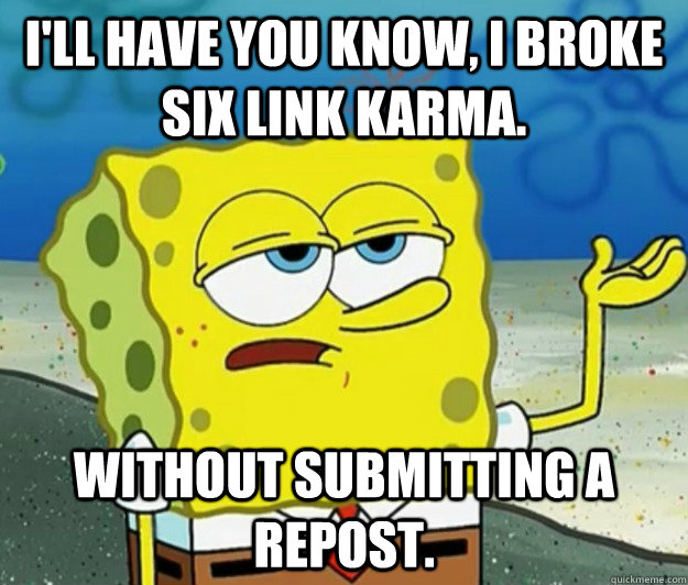 I'll have you know, I broke six link karma. without submitting a repost.  Tough Spongebob