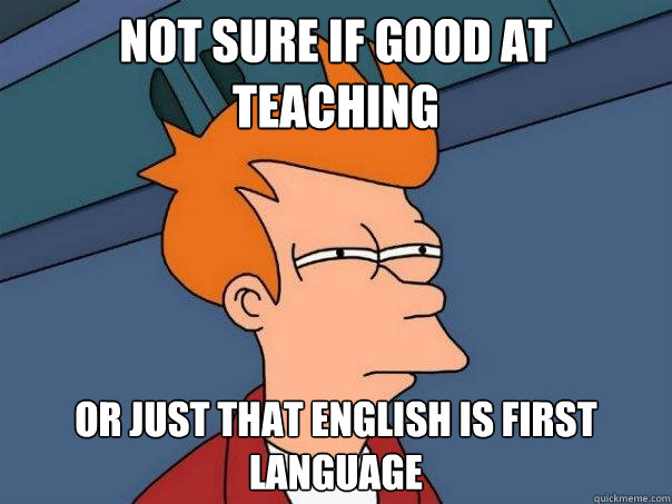 Not sure if good at teaching  Or just that English is first language - Not sure if good at teaching  Or just that English is first language  Futurama Fry