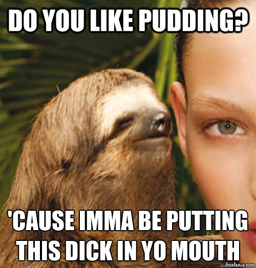 Do you like pudding? 'Cause imma be putting
this dick in yo mouth  rape sloth