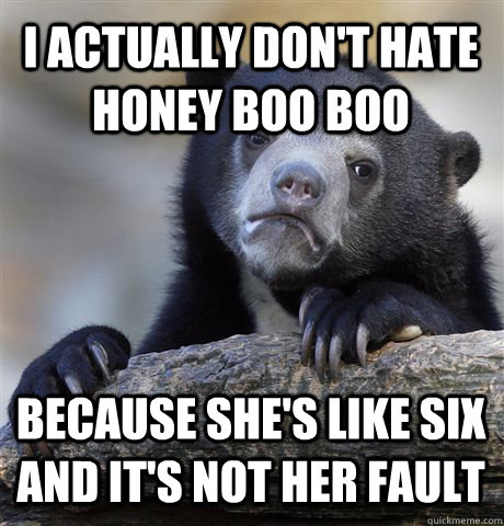 I ACTUALLY DON'T HATE HONEY BOO BOO BECAUSE SHE'S LIKE SIX AND IT'S NOT HER FAULT  Confession Bear