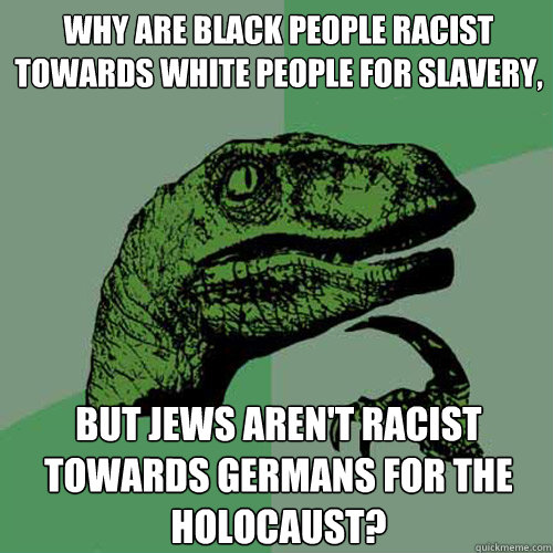 Why are Black people racist towards white people for slavery, But Jews aren't racist towards Germans for the Holocaust? - Why are Black people racist towards white people for slavery, But Jews aren't racist towards Germans for the Holocaust?  Philosoraptor