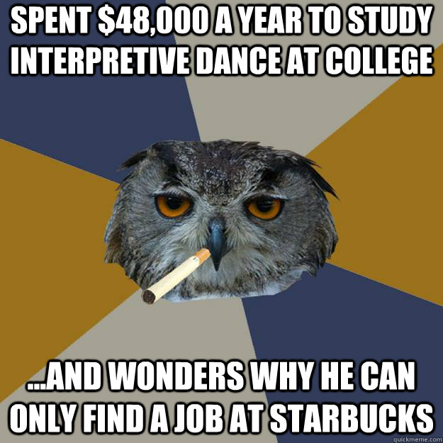 spent $48,000 a year to study interpretive dance at college ...and wonders why he can only find a job at starbucks  Art Student Owl