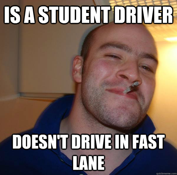 Is a student driver Doesn't drive in fast lane  Good Guy Greg 