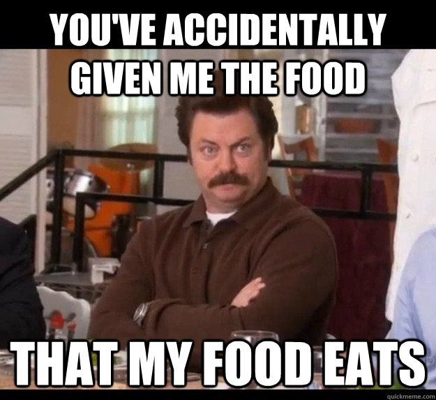 You've accidentally given me the food that my food eats  