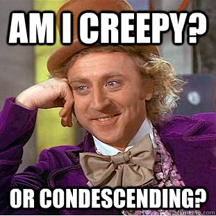 Am I creepy? Or Condescending? - Am I creepy? Or Condescending?  Creepy Wonka