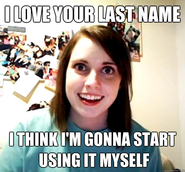 I love your last name I think I'm gonna start
 using it myself  Overly Attached Girlfriend