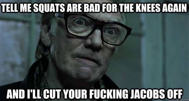 Tell me squats are bad for the knees again and I'll cut your fucking jacobs off  Brick Top