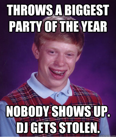 Throws a biggest party of the year Nobody shows up. DJ gets stolen.  Bad Luck Brian