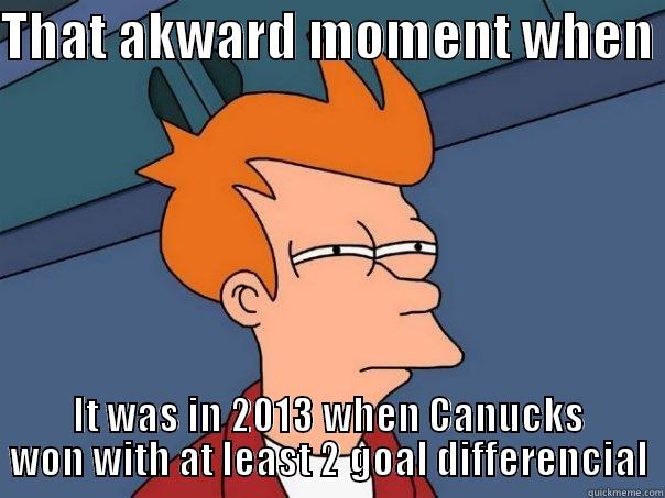 THAT AKWARD MOMENT WHEN  IT WAS IN 2013 WHEN CANUCKS WON WITH AT LEAST 2 GOAL DIFFERENCIAL Futurama Fry