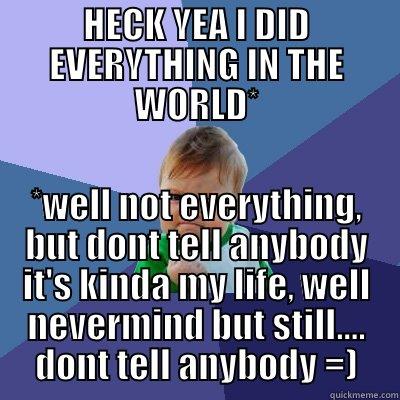 HECK YEA I DID EVERYTHING IN THE WORLD* *WELL NOT EVERYTHING, BUT DONT TELL ANYBODY IT'S KINDA MY LIFE, WELL NEVERMIND BUT STILL.... DONT TELL ANYBODY =) Success Kid