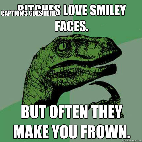 Bitches Love smiley faces. But often they make you frown. Caption 3 goes here  Philosoraptor