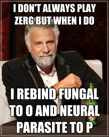 I don't always play zerg but when I do I rebind Fungal to O and Neural Parasite to P - I don't always play zerg but when I do I rebind Fungal to O and Neural Parasite to P  The Most Interesting Man In The World