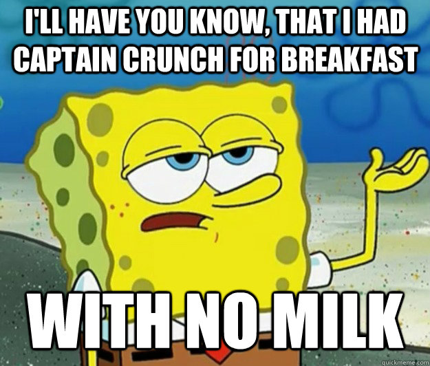 I'll have you know, that I had captain crunch for breakfast with no milk - I'll have you know, that I had captain crunch for breakfast with no milk  Tough Spongebob