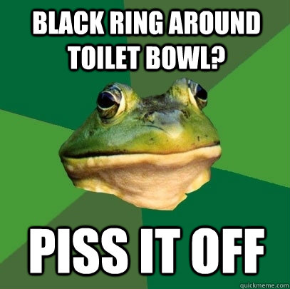 black ring around toilet bowl? piss it off - black ring around toilet bowl? piss it off  Foul Bachelor Frog