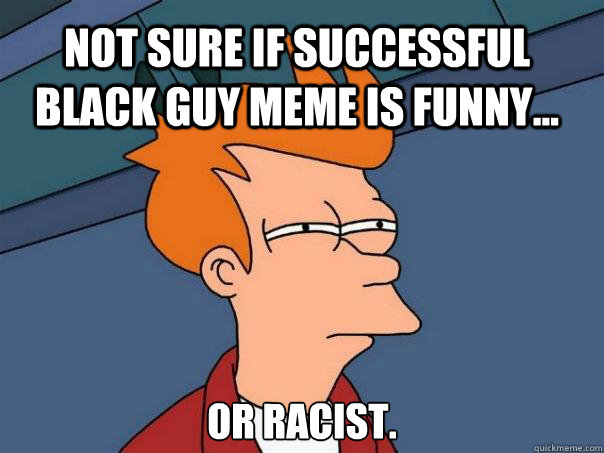 Not sure if successful black guy meme is funny... or Racist. - Not sure if successful black guy meme is funny... or Racist.  Futurama Fry