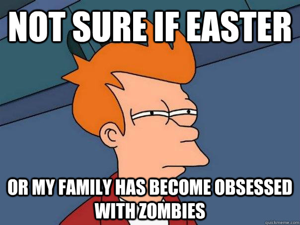 Not sure if Easter or my family has become obsessed with zombies - Not sure if Easter or my family has become obsessed with zombies  Futurama Fry