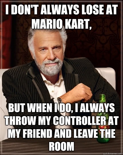 I don't always lose at Mario kart, but when I do, I Always throw my controller at my friend and leave the room - I don't always lose at Mario kart, but when I do, I Always throw my controller at my friend and leave the room  The Most Interesting Man In The World