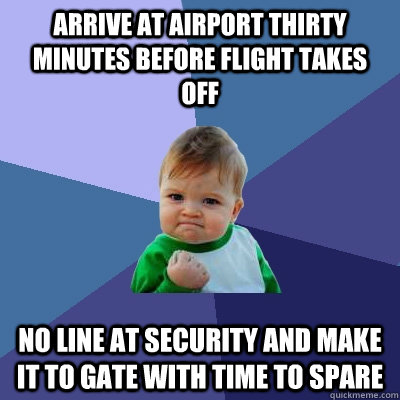 Arrive at airport thirty minutes before flight takes off no line at security and make it to gate with time to spare  Success Kid