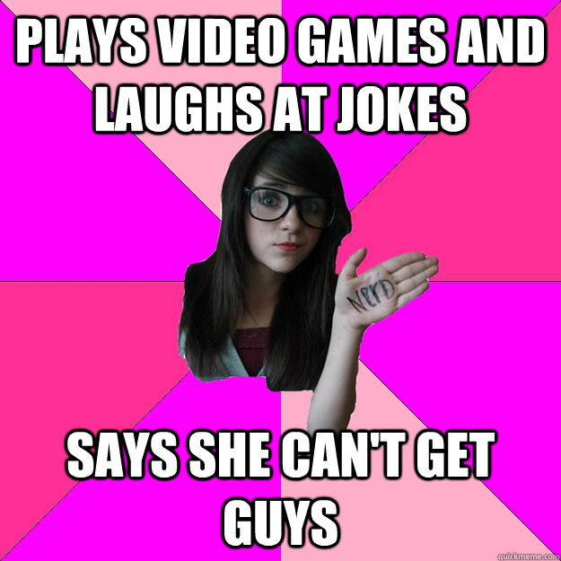 Plays video games and laughs at jokes says she can't get guys  Idiot Nerd Girl