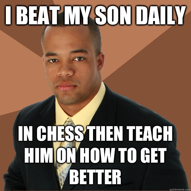 I beat my son daily In chess then teach him on how to get better  Successful Black Man