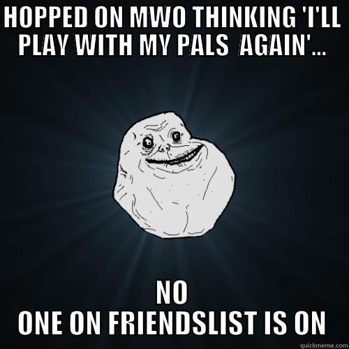 HOPPED ON MWO THINKING 'I'LL PLAY WITH MY PALS  AGAIN'... NO ONE ON FRIENDSLIST IS ON Forever Alone