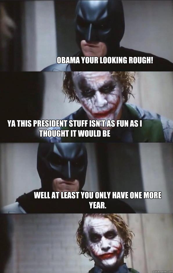 Obama your looking rough! Ya this President stuff isn't as fun as I thought it would be Well at least you only have one more year. - Obama your looking rough! Ya this President stuff isn't as fun as I thought it would be Well at least you only have one more year.  Batman Panel