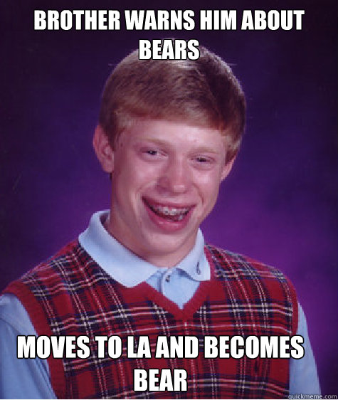 Brother warns him about bears Moves to LA and becomes bear  Bad Luck Brian