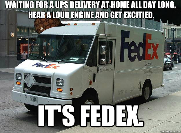 Waiting for a UPS Delivery at home all day long.
 Hear a loud engine and get excitied. It's FEDEX.  Scumbag Fedex