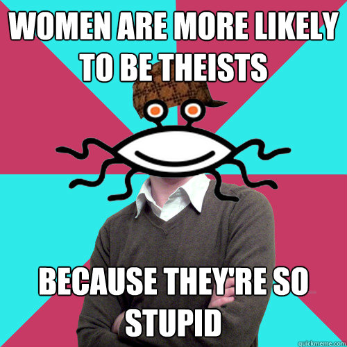 women are more likely to be theists because they're so stupid  Scumbag Privilege Denying rAtheism