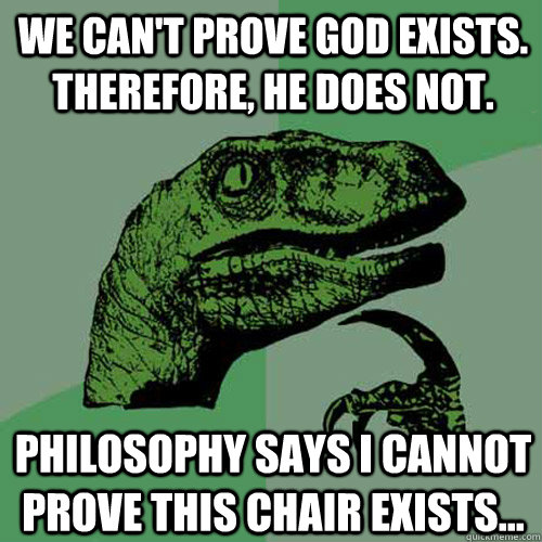 We can't prove God exists.  therefore, he does not. philosophy says i cannot prove this chair exists... - We can't prove God exists.  therefore, he does not. philosophy says i cannot prove this chair exists...  Philosoraptor