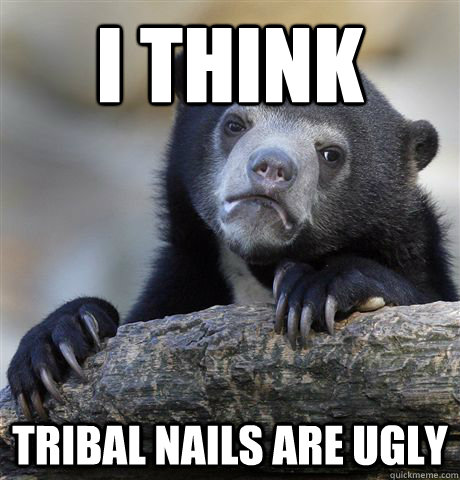 i think tribal nails are ugly  Confession Bear