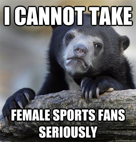 I cannot take female sports fans seriously - I cannot take female sports fans seriously  Confession Bear