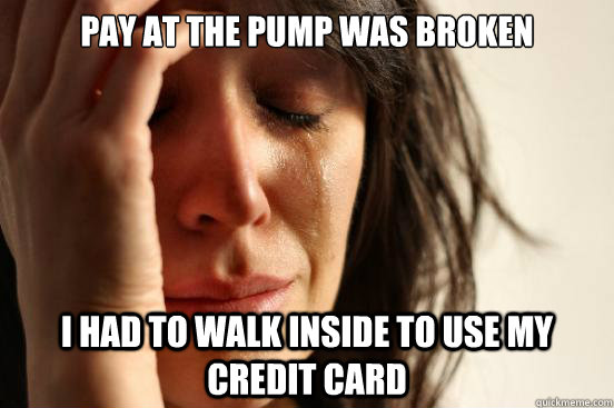 pay at the pump was broken i had to walk inside to use my credit card  First World Problems