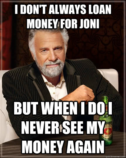 I don't always loan money for joni but when i do i never see my money again  The Most Interesting Man In The World