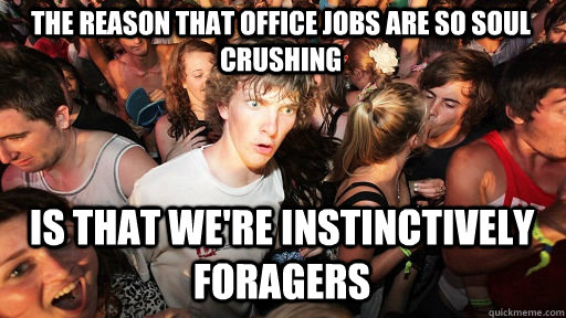 The reason that office jobs are so soul crushing is that we're instinctively foragers  Sudden Clarity Clarence