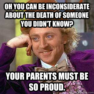 Oh you can be inconsiderate about the death of someone you didn't know? Your parents must be so proud. - Oh you can be inconsiderate about the death of someone you didn't know? Your parents must be so proud.  Condescending Wonka