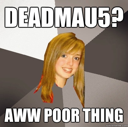 DEADMAU5? AWW POOR THING  Musically Oblivious 8th Grader