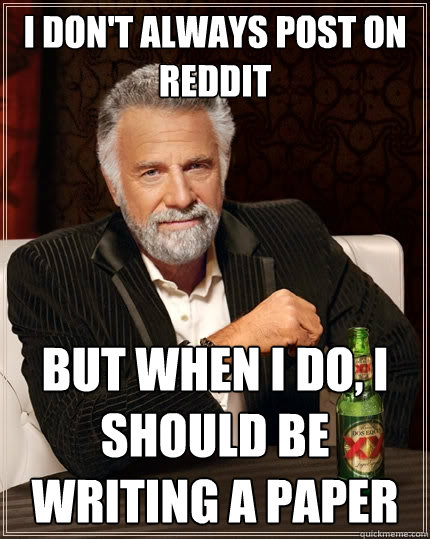 I don't always post on reddit but when I do, I should be writing a paper - I don't always post on reddit but when I do, I should be writing a paper  The Most Interesting Man In The World