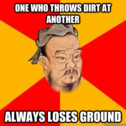 One who throws dirt at another Always loses ground  Confucius says