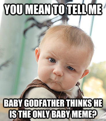 you mean to tell me Baby godfather thinks he is the only baby meme?  skeptical baby