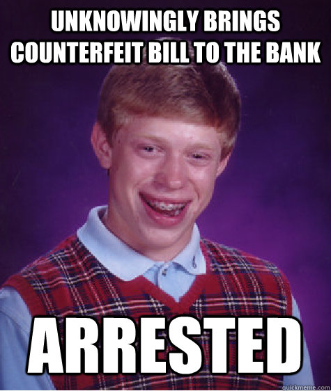 Unknowingly brings counterfeit bill to the bank Arrested  Bad Luck Brian