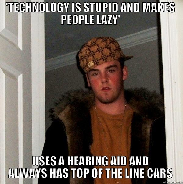 My uncle - 'TECHNOLOGY IS STUPID AND MAKES PEOPLE LAZY' USES A HEARING AID AND ALWAYS HAS TOP OF THE LINE CARS Scumbag Steve