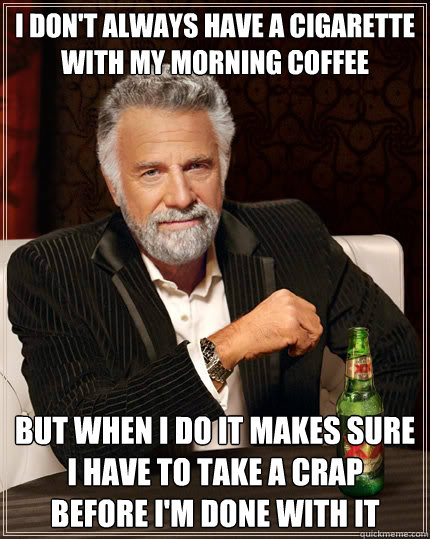 I don't always have a cigarette
with my morning coffee but when I do it makes sure
I have to take a crap
before I'm done with it  The Most Interesting Man In The World