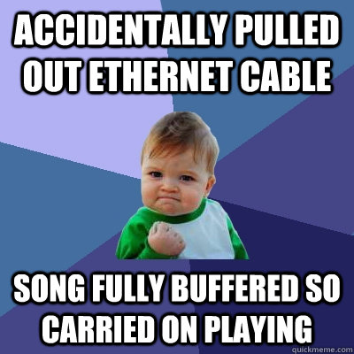 accidentally pulled out ethernet cable song fully buffered so carried on playing  Success Kid