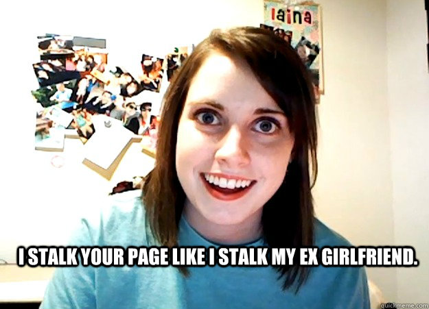 I stalk your page like I stalk my ex girlfriend.   - I stalk your page like I stalk my ex girlfriend.    Overly Attached Girlfriend