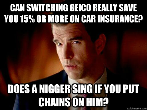 Can switching geico really save you 15% or more on car insurance? does a nigger sing if you put chains on him?  Geico