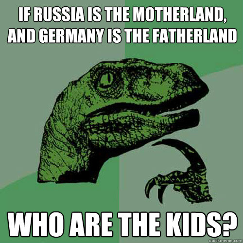 If Russia is the motherland, and Germany is the fatherland Who are the kids?  - If Russia is the motherland, and Germany is the fatherland Who are the kids?   Philosoraptor