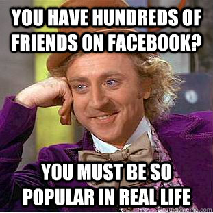 you have hundreds of friends on facebook? you must be so popular in real life  Condescending Wonka