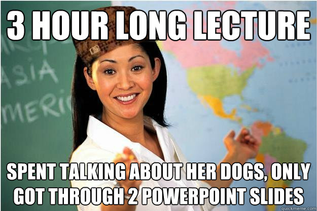 3 hour long lecture  spent talking about her dogs, only got through 2 powerpoint slides  Scumbag Teacher